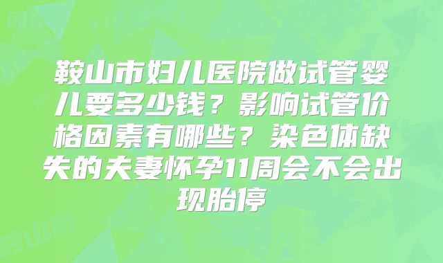 鞍山市妇儿医院做试管婴儿要多少钱？影响试管价格因素有哪些？染色体缺失的夫妻怀孕11周会不会出现胎停