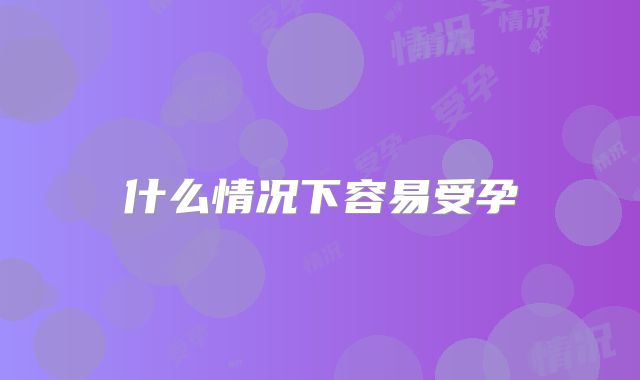 什么情况下容易受孕