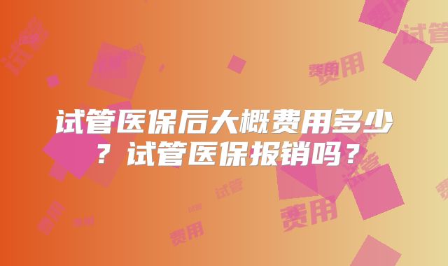 试管医保后大概费用多少?试管医保报销吗?