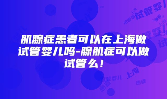 肌腺症患者可以在上海做试管婴儿吗-腺肌症可以做试管么!