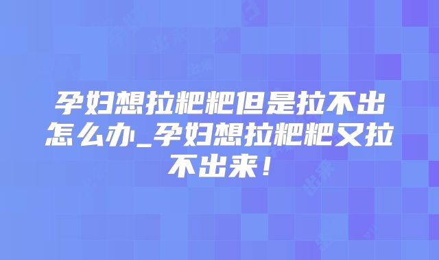 孕妇想拉粑粑但是拉不出怎么办_孕妇想拉粑粑又拉不出来!