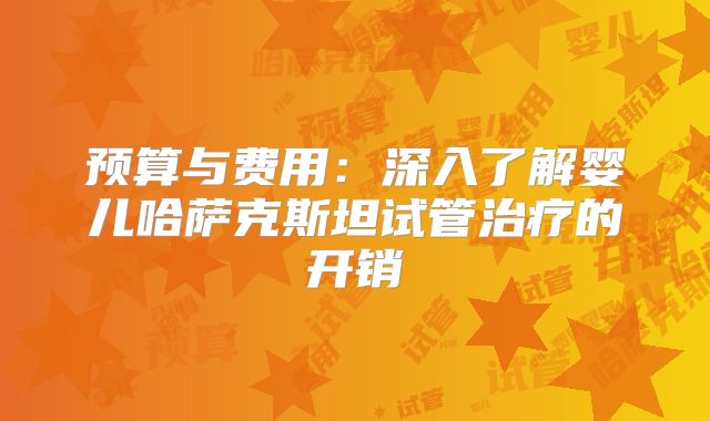 预算与费用：深入了解婴儿哈萨克斯坦试管治疗的开销