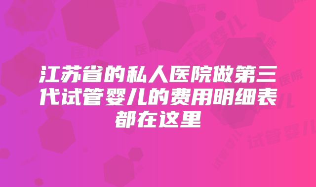 江苏省的私人医院做第三代试管婴儿的费用明细表都在这里