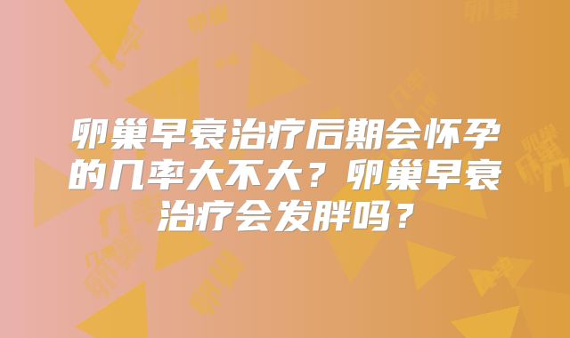 卵巢早衰治疗后期会怀孕的几率大不大？卵巢早衰治疗会发胖吗？