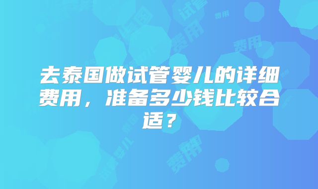 去泰国做试管婴儿的详细费用，准备多少钱比较合适？
