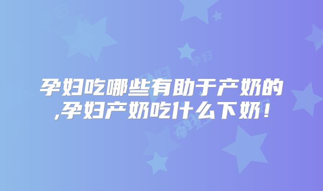 孕妇吃哪些有助于产奶的,孕妇产奶吃什么下奶!