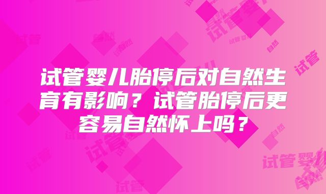 试管婴儿胎停后对自然生育有影响?试管胎停后更容易自然怀上吗?