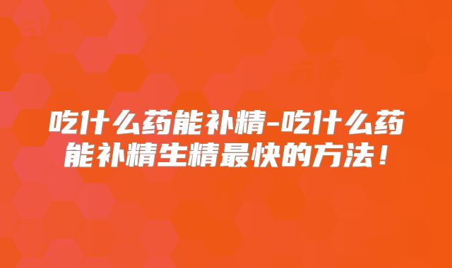 吃什么药能补精-吃什么药能补精生精最快的方法！