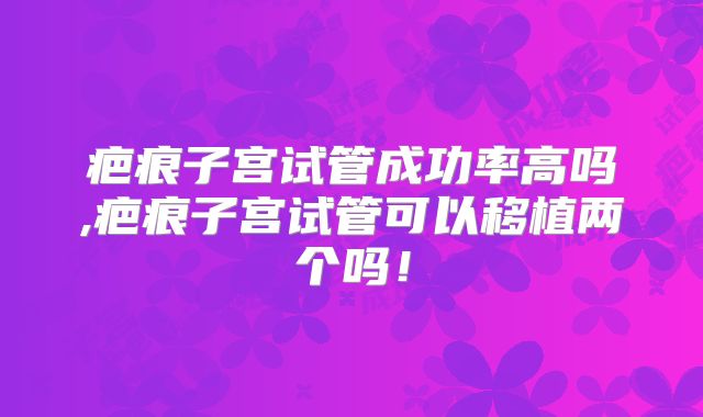 疤痕子宫试管成功率高吗,疤痕子宫试管可以移植两个吗！