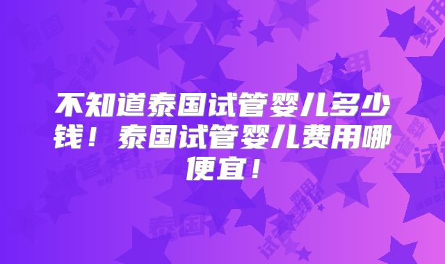 不知道泰国试管婴儿多少钱！泰国试管婴儿费用哪便宜！