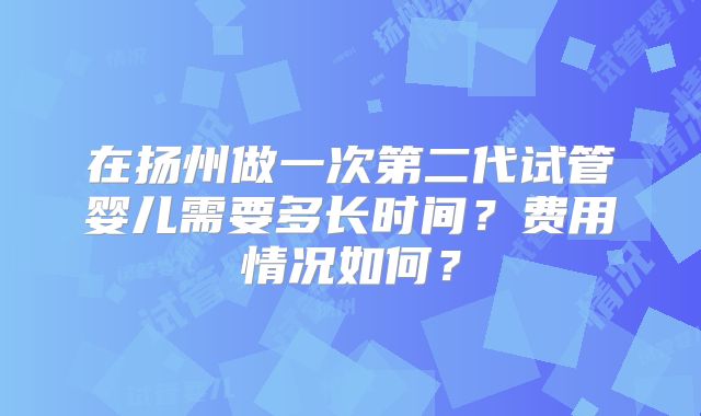在扬州做一次第二代试管婴儿需要多长时间？费用情况如何？