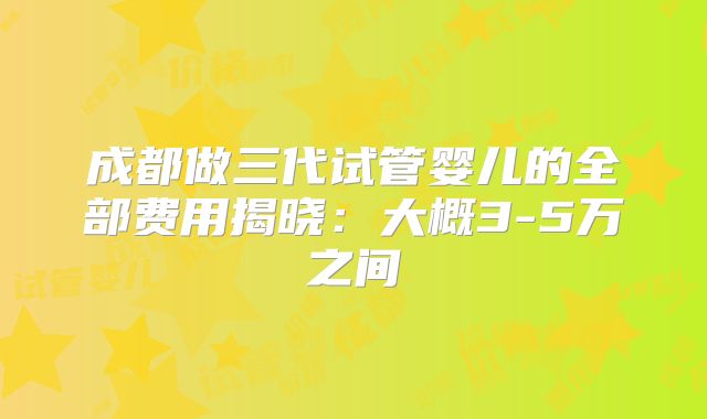 成都做三代试管婴儿的全部费用揭晓:大概3-5万之间