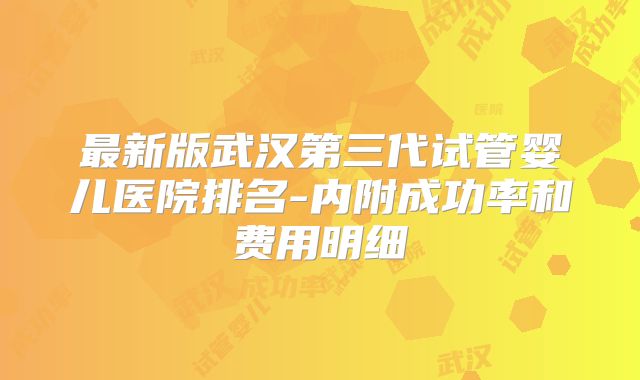最新版武汉第三代试管婴儿医院排名-内附成功率和费用明细