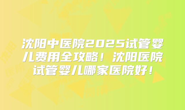 沈阳中医院2025试管婴儿费用全攻略！沈阳医院试管婴儿哪家医院好！