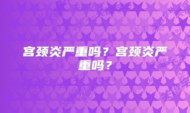 宫颈炎严重吗？宫颈炎严重吗？