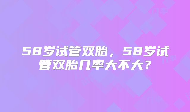 58岁试管双胎，58岁试管双胎几率大不大？