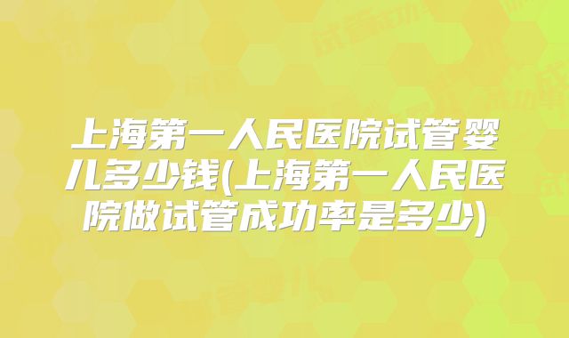 上海第一人民医院试管婴儿多少钱(上海第一人民医院做试管成功率是多少)