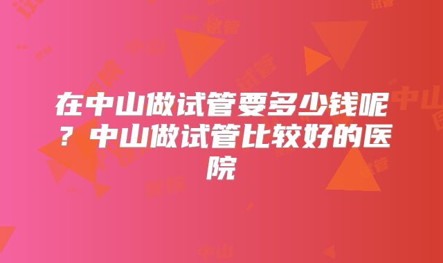 在中山做试管要多少钱呢？中山做试管比较好的医院