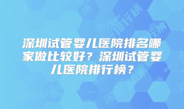 深圳试管婴儿医院排名哪家做比较好？深圳试管婴儿医院排行榜？