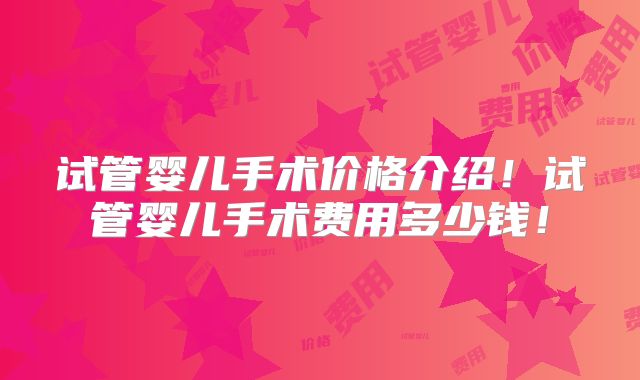 试管婴儿手术价格介绍！试管婴儿手术费用多少钱！