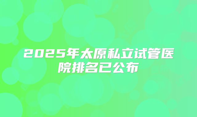 2025年太原私立试管医院排名已公布