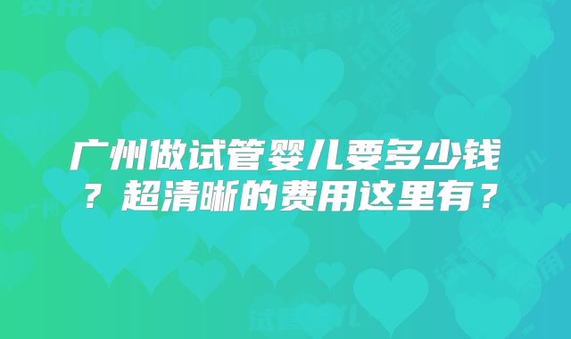 广州做试管婴儿要多少钱?超清晰的费用这里有?