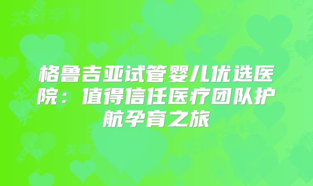 格鲁吉亚试管婴儿优选医院：值得信任医疗团队护航孕育之旅