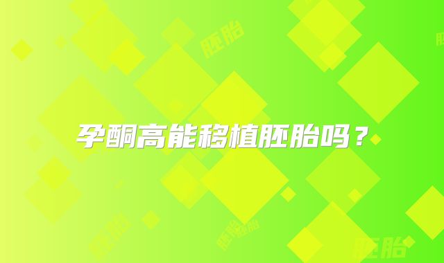 孕酮高能移植胚胎吗？