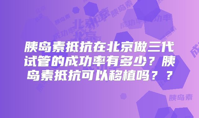 胰岛素抵抗在北京做三代试管的成功率有多少？胰岛素抵抗可以移植吗？？