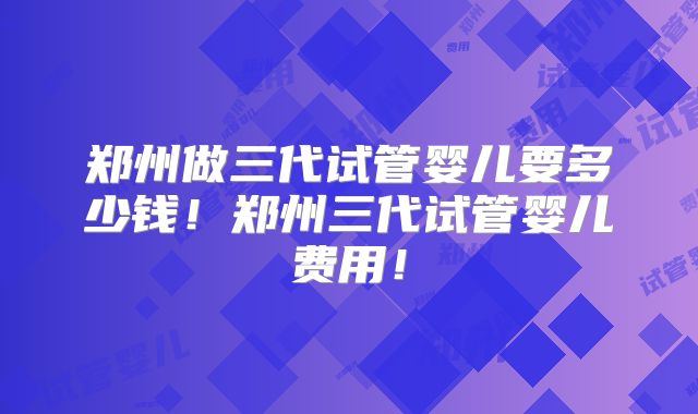 郑州做三代试管婴儿要多少钱!郑州三代试管婴儿费用!
