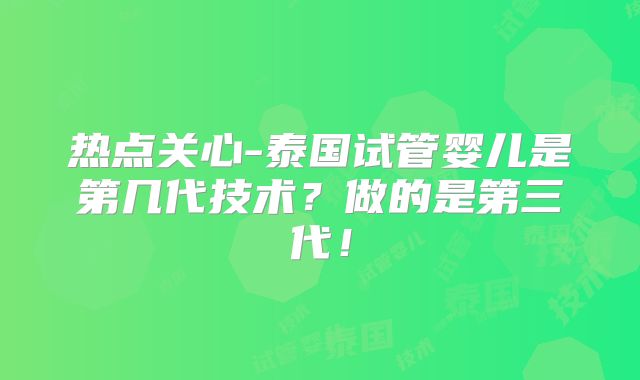 热点关心-泰国试管婴儿是第几代技术?做的是第三代!