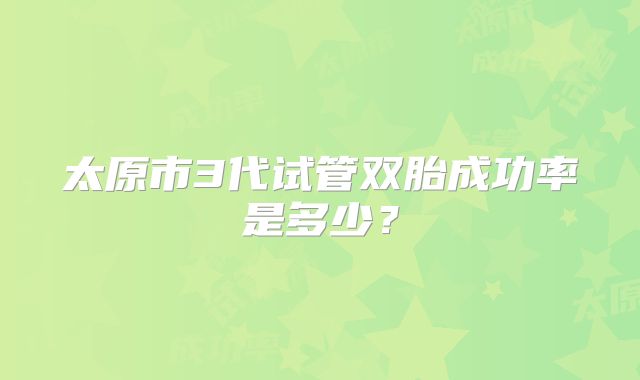 太原市3代试管双胎成功率是多少?