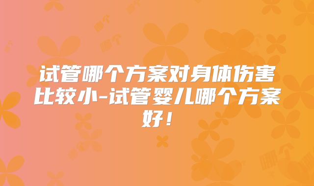 试管哪个方案对身体伤害比较小-试管婴儿哪个方案好！