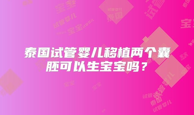 泰国试管婴儿移植两个囊胚可以生宝宝吗？