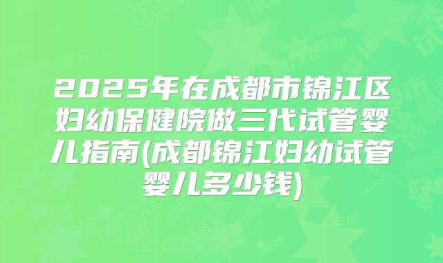 2025年在成都市锦江区妇幼保健院做三代试管婴儿指南(成都锦江妇幼试管婴儿多少钱)