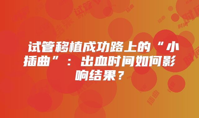 试管移植成功路上的“小插曲”:出血时间如何影响结果?