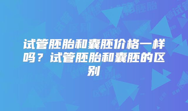 试管胚胎和囊胚价格一样吗?试管胚胎和囊胚的区别