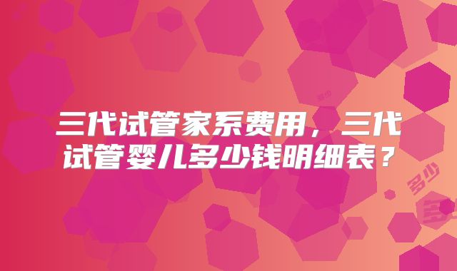 三代试管家系费用,三代试管婴儿多少钱明细表?