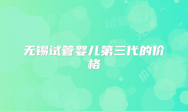 无锡试管婴儿第三代的价格
