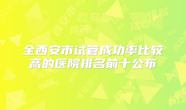 全西安市试管成功率比较高的医院排名前十公布