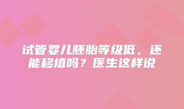 试管婴儿胚胎等级低，还能移植吗？医生这样说