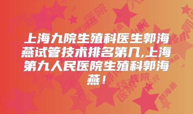 上海九院生殖科医生郭海燕试管技术排名第几,上海第九人民医院生殖科郭海燕！