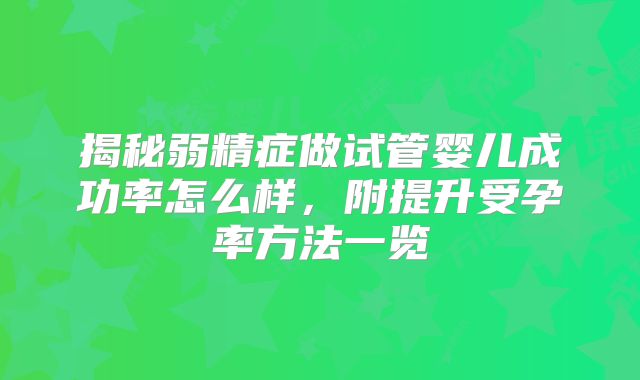 揭秘弱精症做试管婴儿成功率怎么样，附提升受孕率方法一览