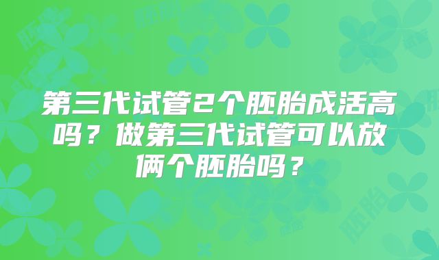 第三代试管2个胚胎成活高吗？做第三代试管可以放俩个胚胎吗？