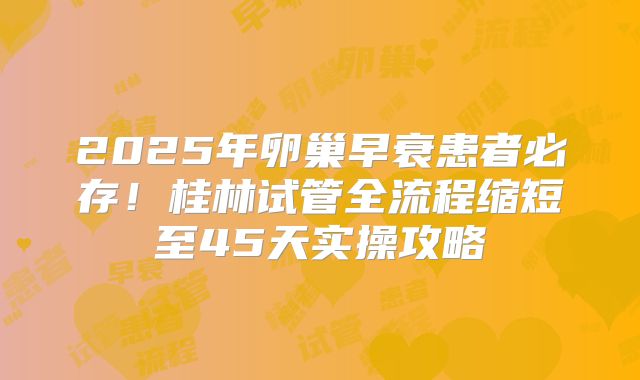 2025年卵巢早衰患者必存！桂林试管全流程缩短至45天实操攻略