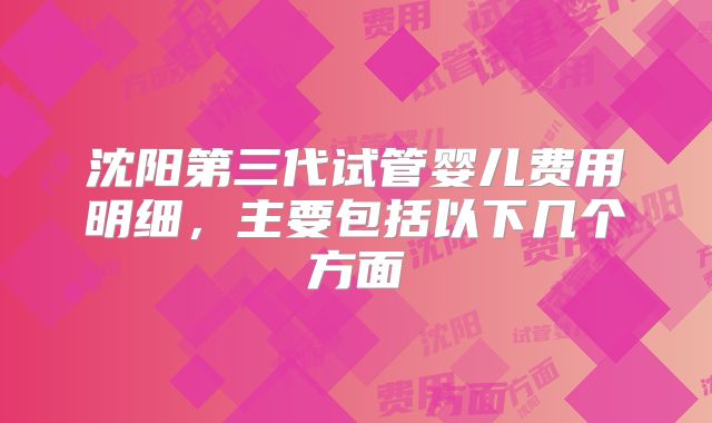 沈阳第三代试管婴儿费用明细,主要包括以下几个方面