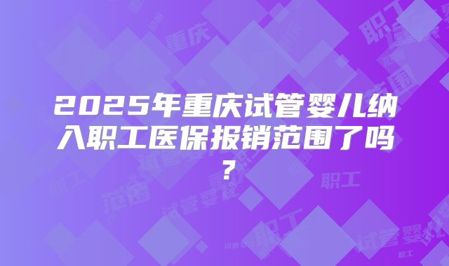 2025年重庆试管婴儿纳入职工医保报销范围了吗?