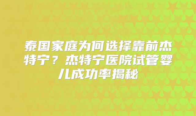 泰国家庭为何选择靠前杰特宁？杰特宁医院试管婴儿成功率揭秘
