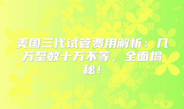 美国三代试管费用解析：几万至数十万不等，全面揭秘！