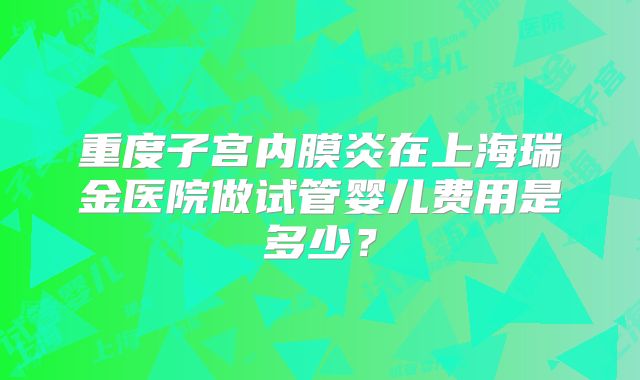 重度子宫内膜炎在上海瑞金医院做试管婴儿费用是多少?